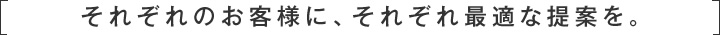 それそぜのお客様に、それぞれ最適な提案を